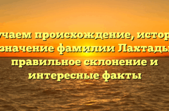Изучаем происхождение, историю и значение фамилии Лахтадыр: правильное склонение и интересные факты