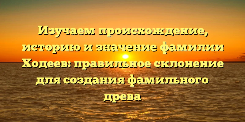 Изучаем происхождение, историю и значение фамилии Ходеев: правильное склонение для создания фамильного древа