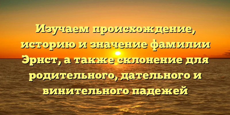 Изучаем происхождение, историю и значение фамилии Эрнст, а также склонение для родительного, дательного и винительного падежей Изучаем происхождение, историю и значение фамилии Эрнст, а также склонение для родительного, дательного и винительного падежей