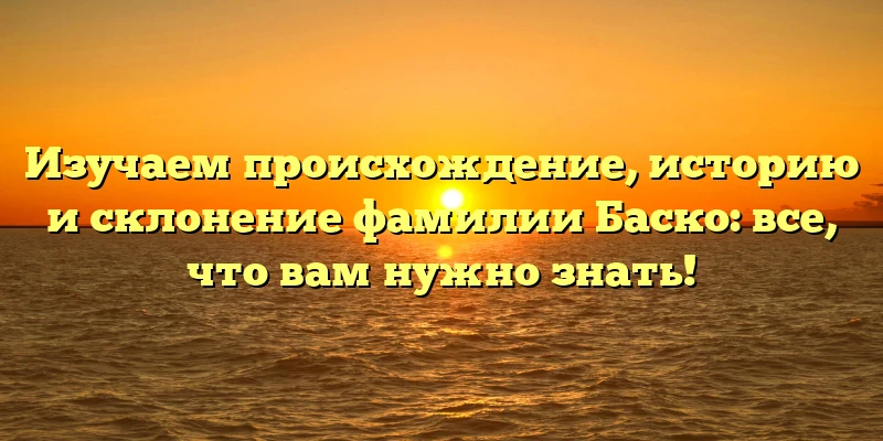 Изучаем происхождение, историю и склонение фамилии Баско: все, что вам нужно знать! Изучаем происхождение, историю и склонение фамилии Баско: все, что вам нужно знать!