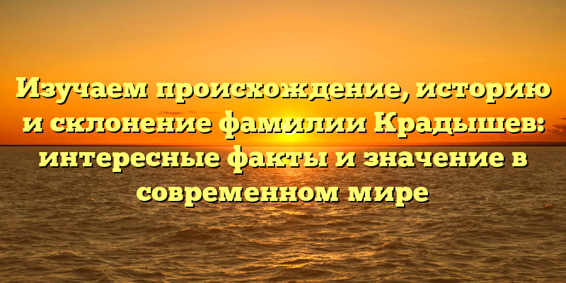 Изучаем происхождение, историю и склонение фамилии Крадышев: интересные факты и значение в современном мире