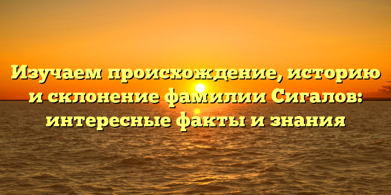 Изучаем происхождение, историю и склонение фамилии Сигалов: интересные факты и знания