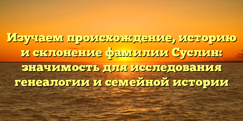 Изучаем происхождение, историю и склонение фамилии Суслин: значимость для исследования генеалогии и семейной истории