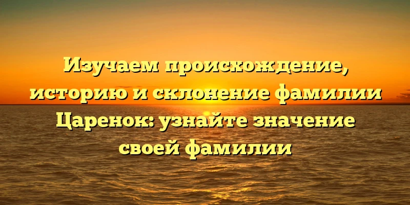 Изучаем происхождение, историю и склонение фамилии Царенок: узнайте значение своей фамилии