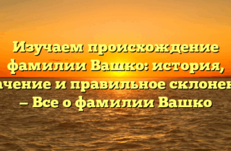 Изучаем происхождение фамилии Вашко: история, значение и правильное склонение — Все о фамилии Вашко