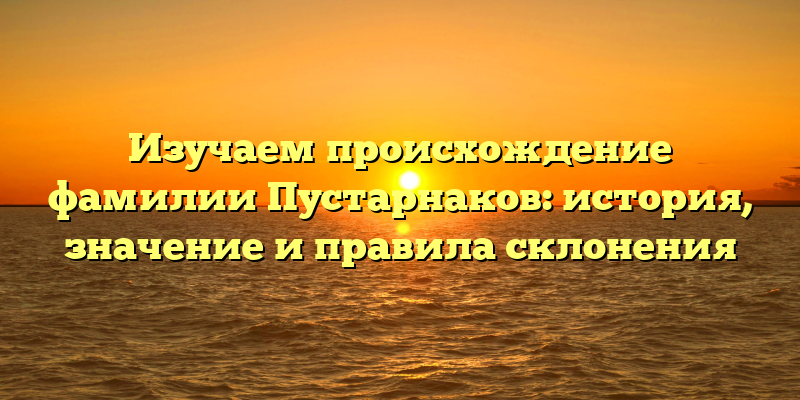 Изучаем происхождение фамилии Пустарнаков: история, значение и правила склонения