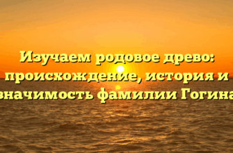 Изучаем родовое древо: происхождение, история и значимость фамилии Гогина