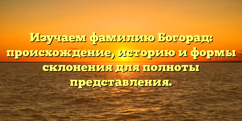 Изучаем фамилию Богорад: происхождение, историю и формы склонения для полноты представления.