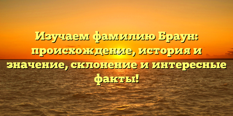 Изучаем фамилию Браун: происхождение, история и значение, склонение и интересные факты!