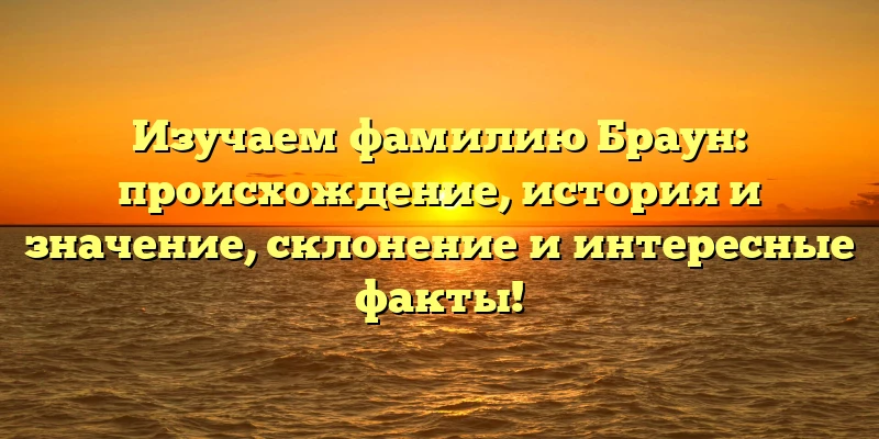 Изучаем фамилию Браун: происхождение, история и значение, склонение и интересные факты! Изучаем фамилию Браун: происхождение, история и значение, склонение и интересные факты!