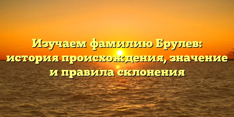 Изучаем фамилию Брулев: история происхождения, значение и правила склонения Изучаем фамилию Брулев: история происхождения, значение и правила склонения