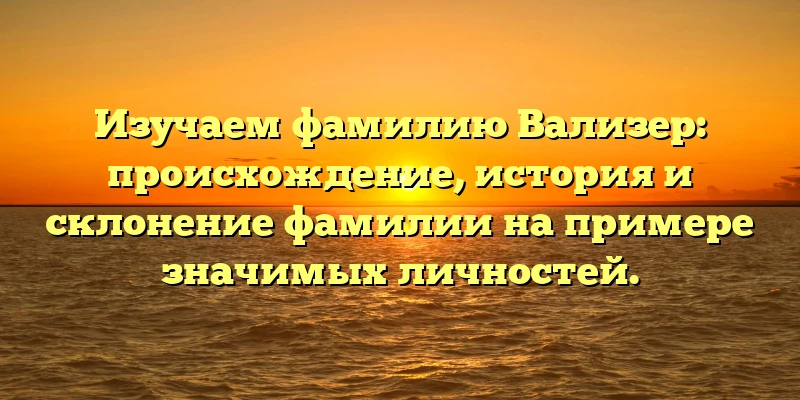 Изучаем фамилию Вализер: происхождение, история и склонение фамилии на примере значимых личностей. Изучаем фамилию Вализер: происхождение, история и склонение фамилии на примере значимых личностей.