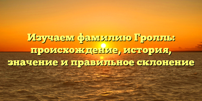 Изучаем фамилию Гролль: происхождение, история, значение и правильное склонение