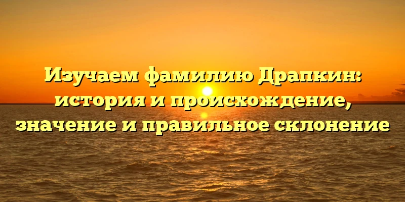 Изучаем фамилию Драпкин: история и происхождение, значение и правильное склонение