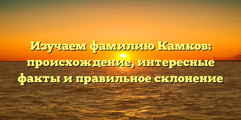 Изучаем фамилию Камков: происхождение, интересные факты и правильное склонение Изучаем фамилию Камков: происхождение, интересные факты и правильное склонение