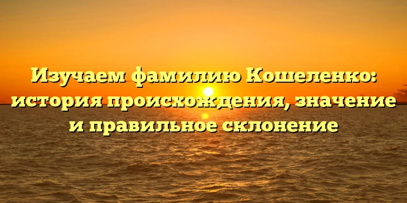 Изучаем фамилию Кошеленко: история происхождения, значение и правильное склонение Изучаем фамилию Кошеленко: история происхождения, значение и правильное склонение