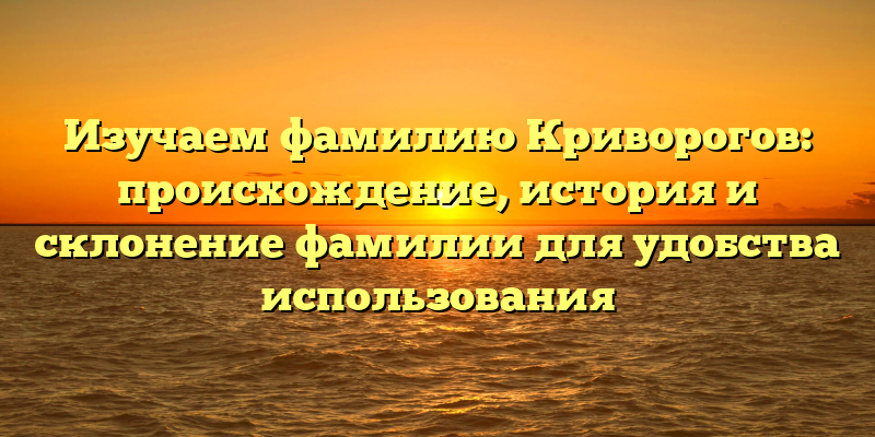 Изучаем фамилию Криворогов: происхождение, история и склонение фамилии для удобства использования