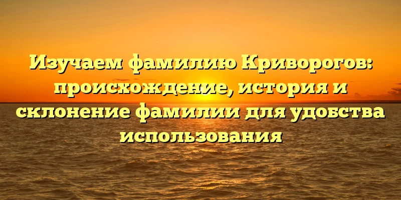 Изучаем фамилию Криворогов: происхождение, история и склонение фамилии для удобства использования Изучаем фамилию Криворогов: происхождение, история и склонение фамилии для удобства использования