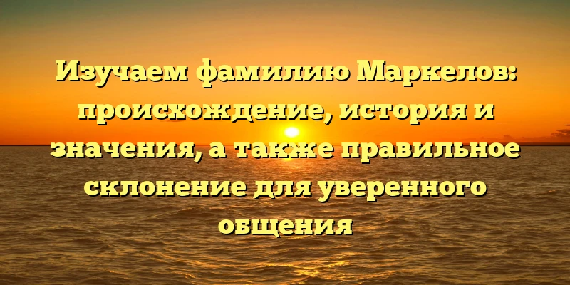 Изучаем фамилию Маркелов: происхождение, история и значения, а также правильное склонение для уверенного общения Изучаем фамилию Маркелов: происхождение, история и значения, а также правильное склонение для уверенного общения