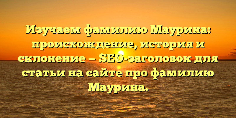 Изучаем фамилию Маурина: происхождение, история и склонение — SEO-заголовок для статьи на сайте про фамилию Маурина.