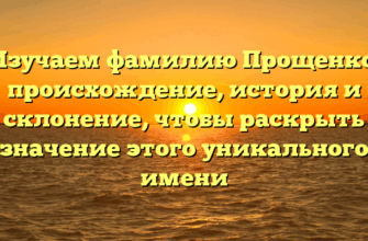 Изучаем фамилию Прощенко: происхождение, история и склонение, чтобы раскрыть значение этого уникального имени