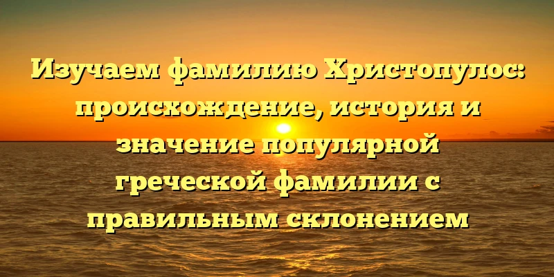 Изучаем фамилию Христопулос: происхождение, история и значение популярной греческой фамилии с правильным склонением Изучаем фамилию Христопулос: происхождение, история и значение популярной греческой фамилии с правильным склонением