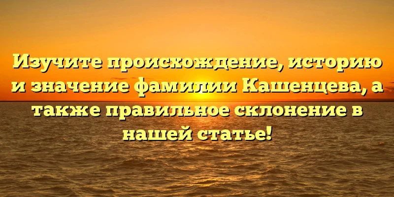 Изучите происхождение, историю и значение фамилии Кашенцева, а также правильное склонение в нашей статье! Изучите происхождение, историю и значение фамилии Кашенцева, а также правильное склонение в нашей статье!