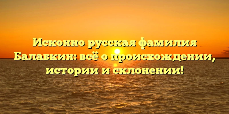 Исконно русская фамилия Балабкин: всё о происхождении, истории и склонении! Исконно русская фамилия Балабкин: всё о происхождении, истории и склонении!