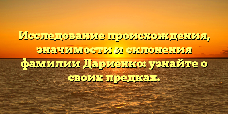 Исследование происхождения, значимости и склонения фамилии Дариенко: узнайте о своих предках.