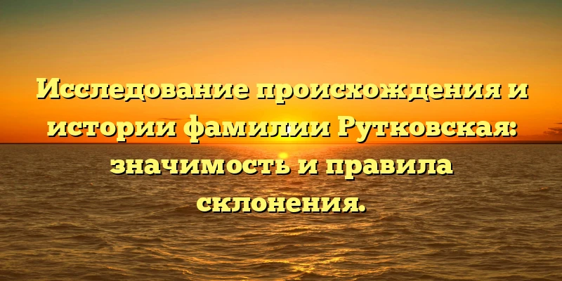Исследование происхождения и истории фамилии Рутковская: значимость и правила склонения. Исследование происхождения и истории фамилии Рутковская: значимость и правила склонения.