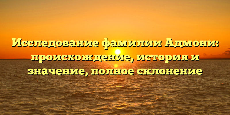 Исследование фамилии Адмони: происхождение, история и значение, полное склонение