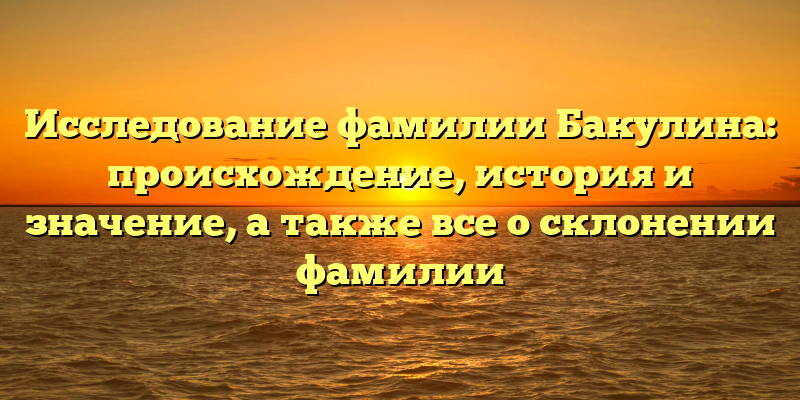 Исследование фамилии Бакулина: происхождение, история и значение, а также все о склонении фамилии
