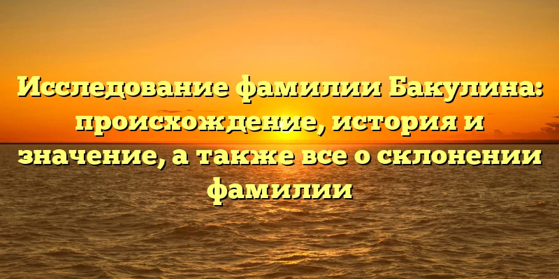 Исследование фамилии Бакулина: происхождение, история и значение, а также все о склонении фамилии Исследование фамилии Бакулина: происхождение, история и значение, а также все о склонении фамилии