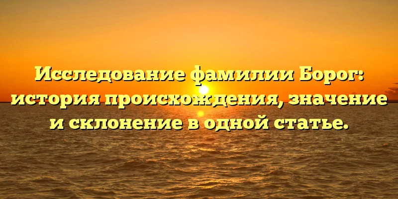 Исследование фамилии Борог: история происхождения, значение и склонение в одной статье. Исследование фамилии Борог: история происхождения, значение и склонение в одной статье.