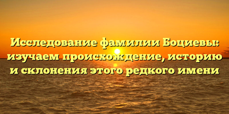 Исследование фамилии Боциевы: изучаем происхождение, историю и склонения этого редкого имени