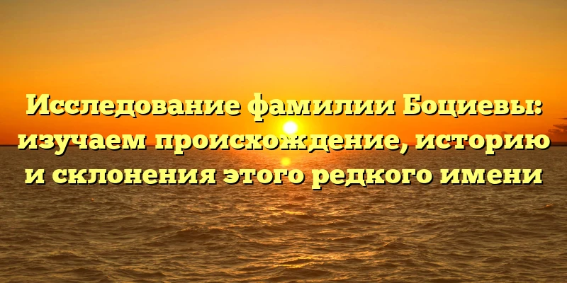 Исследование фамилии Боциевы: изучаем происхождение, историю и склонения этого редкого имени Исследование фамилии Боциевы: изучаем происхождение, историю и склонения этого редкого имени