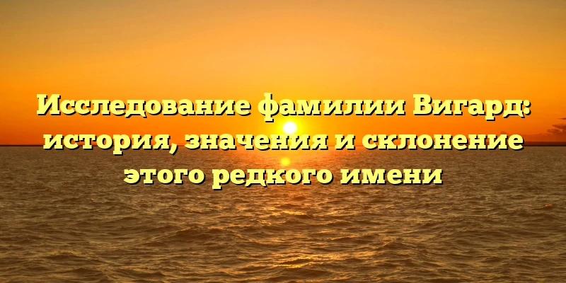 Исследование фамилии Вигард: история, значения и склонение этого редкого имени Исследование фамилии Вигард: история, значения и склонение этого редкого имени