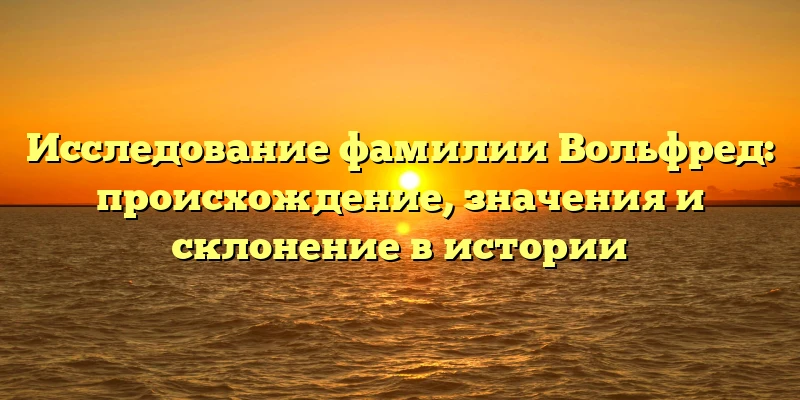 Исследование фамилии Вольфред: происхождение, значения и склонение в истории Исследование фамилии Вольфред: происхождение, значения и склонение в истории
