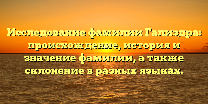 Исследование фамилии Гализдра: происхождение, история и значение фамилии, а также склонение в разных языках.