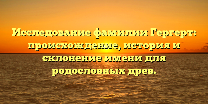 Исследование фамилии Гергерт: происхождение, история и склонение имени для родословных древ.
