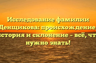 Исследование фамилии Денщикова: происхождение, история и склонение – всё, что нужно знать!