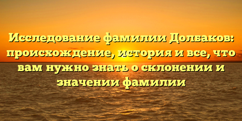 Исследование фамилии Долбаков: происхождение, история и все, что вам нужно знать о склонении и значении фамилии