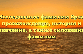 Исследование фамилии Ерза: происхождение, история и значение, а также склонение фамилии