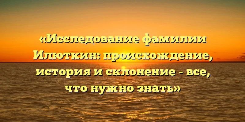 «Исследование фамилии Илюткин: происхождение, история и склонение - все, что нужно знать» «Исследование фамилии Илюткин: происхождение, история и склонение - все, что нужно знать»