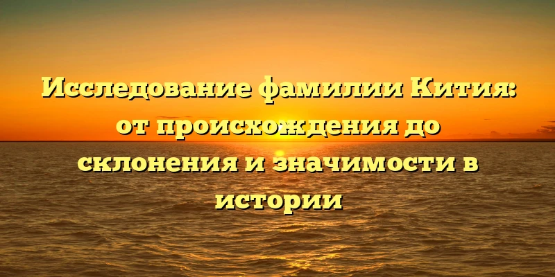 Исследование фамилии Кития: от происхождения до склонения и значимости в истории Исследование фамилии Кития: от происхождения до склонения и значимости в истории