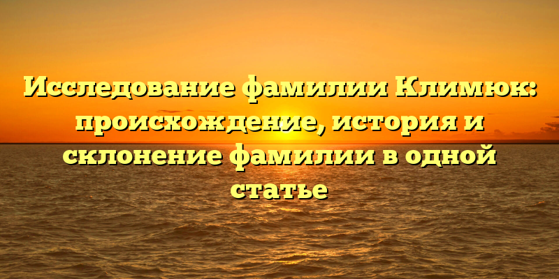 Исследование фамилии Климюк: происхождение, история и склонение фамилии в одной статье
