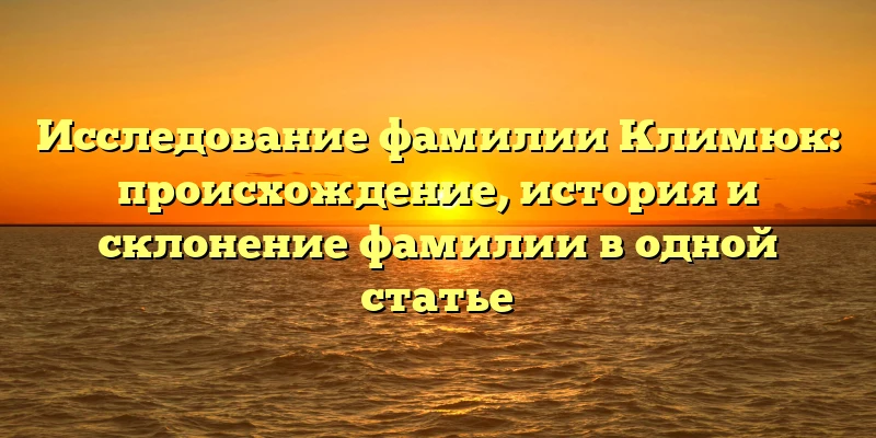 Исследование фамилии Климюк: происхождение, история и склонение фамилии в одной статье Исследование фамилии Климюк: происхождение, история и склонение фамилии в одной статье
