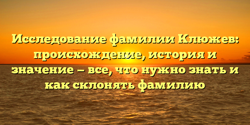 Исследование фамилии Клюжев: происхождение, история и значение — все, что нужно знать и как склонять фамилию