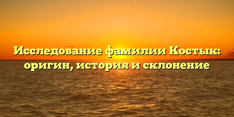 Исследование фамилии Костык: оригин, история и склонение Исследование фамилии Костык: оригин, история и склонение