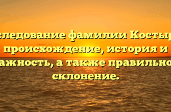 Исследование фамилии Костырев: происхождение, история и важность, а также правильное склонение.